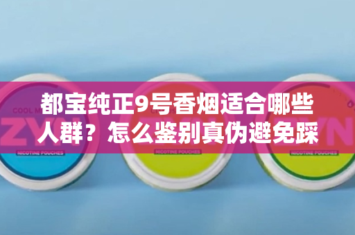 都宝纯正9号香烟适合哪些人群？怎么鉴别真伪避免踩坑？